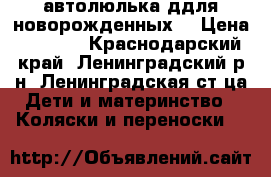 автолюлька ддля новорожденных  › Цена ­ 2 100 - Краснодарский край, Ленинградский р-н, Ленинградская ст-ца Дети и материнство » Коляски и переноски   